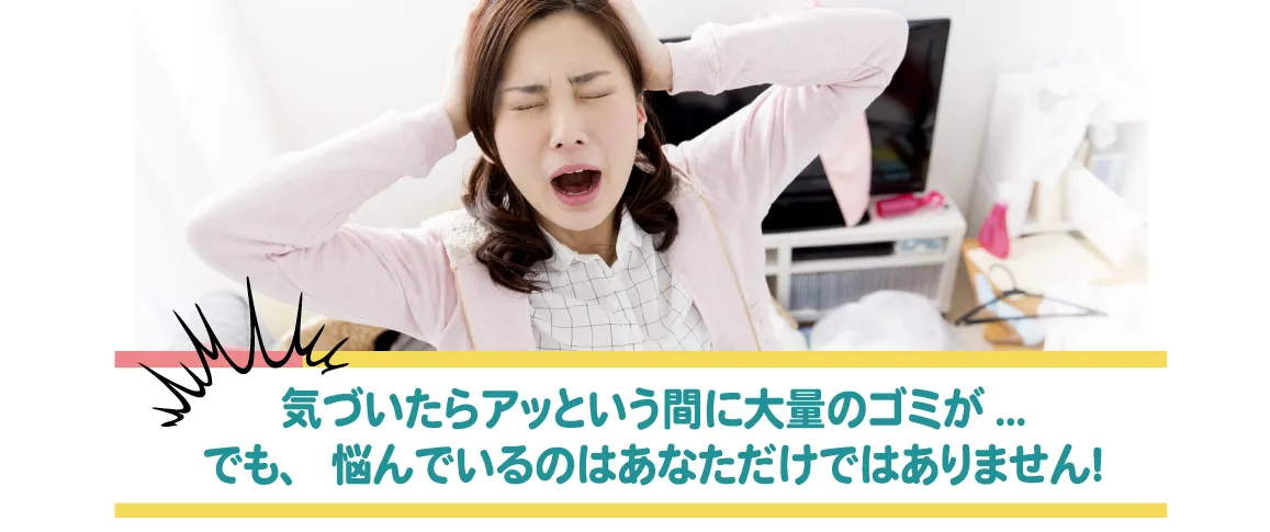 気がは付いたら大量のゴミ・・でも、悩んでいるのはあなただけではありません。